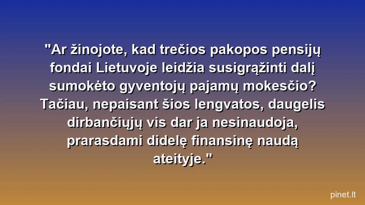 Ar žinojote, kad trečios pakopos pensijų fondai Lietuvoje leidžia susigrąžinti dalį sumokėto gyventojų pajamų mokesčio? Tačiau, nepaisant šios lengvatos, daugelis dirbančiųjų vis dar ja nesinaudoja, prarasdami didelę finansinę naudą ateityje.