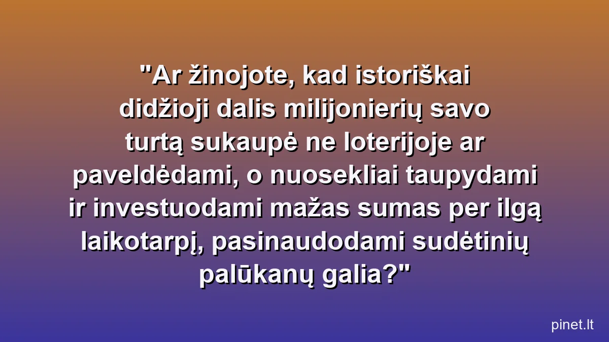 Ar žinojote, kad istoriškai didžioji dalis milijonierių savo turtą sukaupė ne loterijoje ar paveldėdami, o nuosekliai taupydami ir investuodami mažas sumas per ilgą laikotarpį, pasinaudodami sudėtinių palūkanų galia?