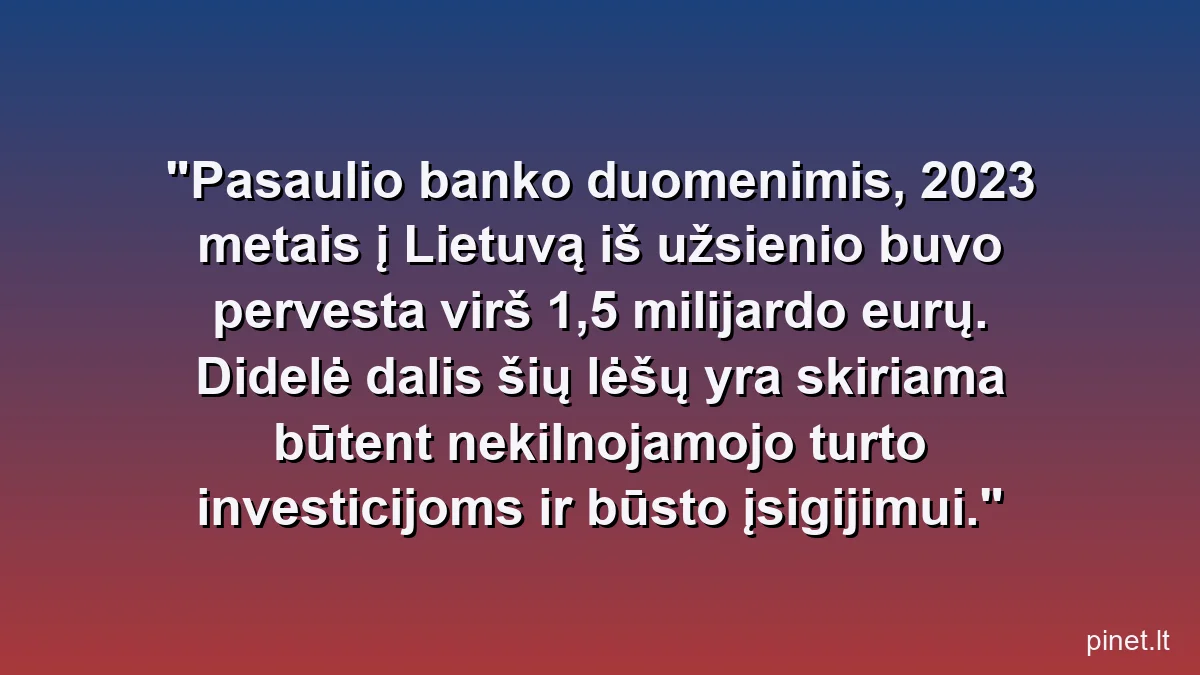 Pasaulio banko duomenimis, 2023 metais į Lietuvą iš užsienio buvo pervesta virš 1,5 milijardo eurų. Didelė dalis šių lėšų yra skiriama būtent nekilnojamojo turto investicijoms ir būsto įsigijimui.