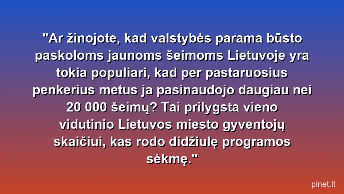 Ar žinojote, kad valstybės parama būsto paskoloms jaunoms šeimoms Lietuvoje yra tokia populiari, kad per pastaruosius penkerius metus ja pasinaudojo daugiau nei 20 000 šeimų? Tai prilygsta vieno vidutinio Lietuvos miesto gyventojų skaičiui, kas rodo didžiulę programos sėkmę.