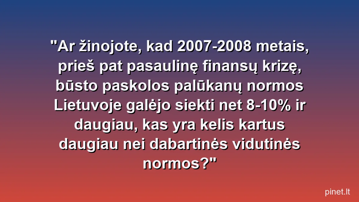 Ar žinojote, kad 2007-2008 metais, prieš pat pasaulinę finansų krizę, būsto paskolos palūkanų normos Lietuvoje galėjo siekti net 8-10% ir daugiau, kas yra kelis kartus daugiau nei dabartinės vidutinės normos?