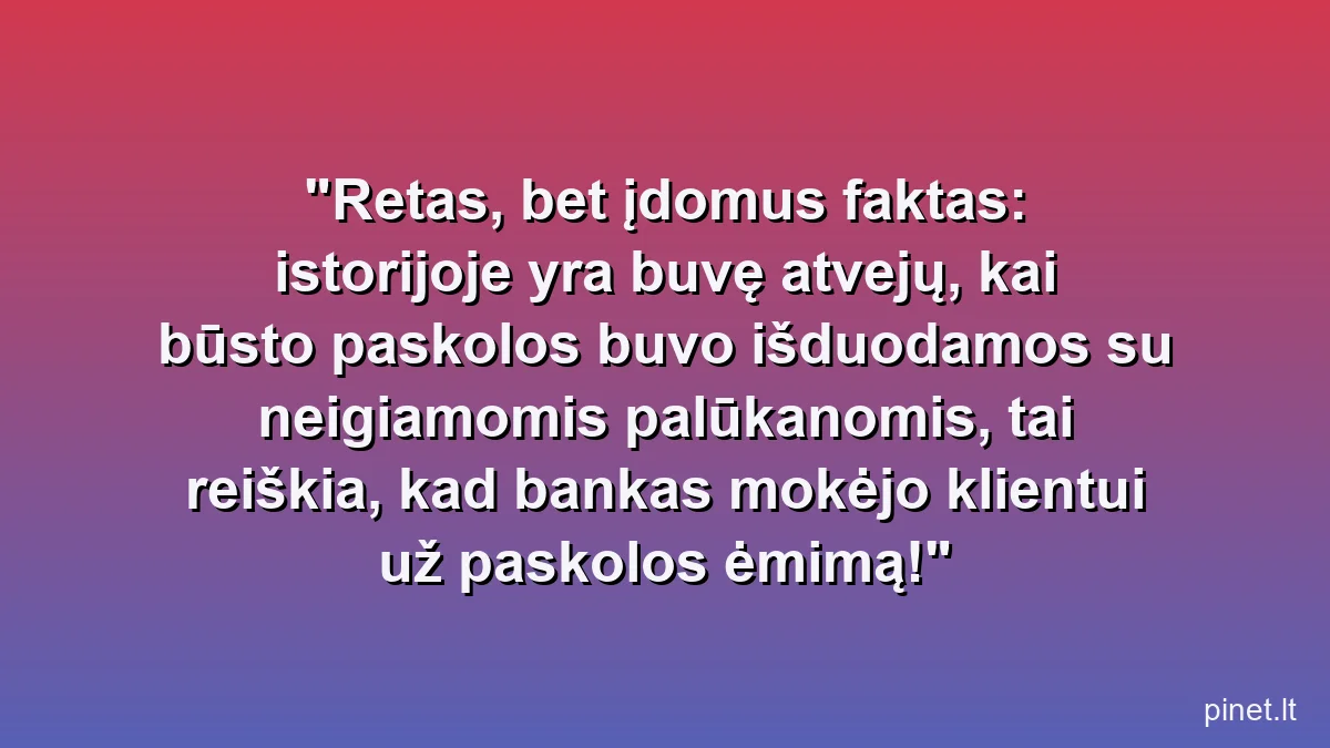 Retas, bet įdomus faktas: istorijoje yra buvę atvejų, kai būsto paskolos buvo išduodamos su neigiamomis palūkanomis, tai reiškia, kad bankas mokėjo klientui už paskolos ėmimą!