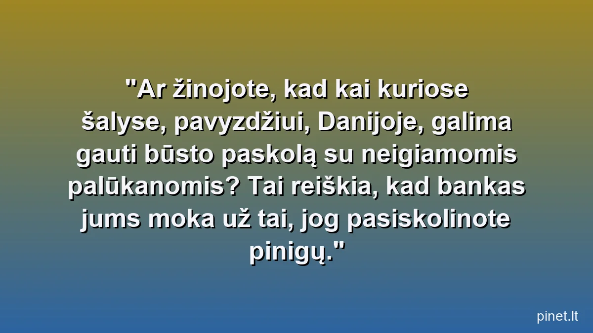 Ar žinojote, kad kai kuriose šalyse, pavyzdžiui, Danijoje, galima gauti būsto paskolą su neigiamomis palūkanomis? Tai reiškia, kad bankas jums moka už tai, jog pasiskolinote pinigų.