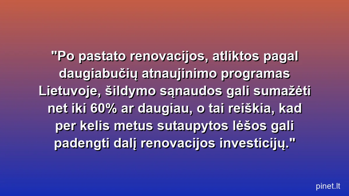Po pastato renovacijos, atliktos pagal daugiabučių atnaujinimo programas Lietuvoje, šildymo sąnaudos gali sumažėti net iki 60% ar daugiau, o tai reiškia, kad per kelis metus sutaupytos lėšos gali padengti dalį renovacijos investicijų.