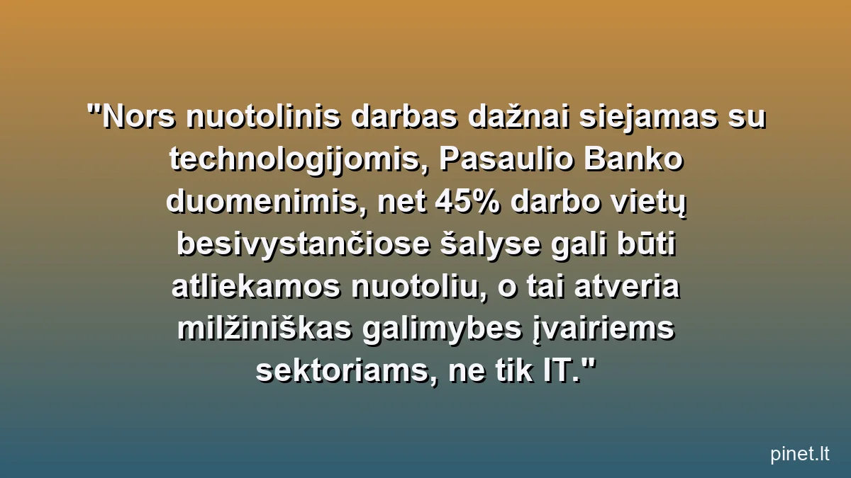 Nors nuotolinis darbas dažnai siejamas su technologijomis, Pasaulio Banko duomenimis, net 45% darbo vietų besivystančiose šalyse gali būti atliekamos nuotoliu, o tai atveria milžiniškas galimybes įvairiems sektoriams, ne tik IT.