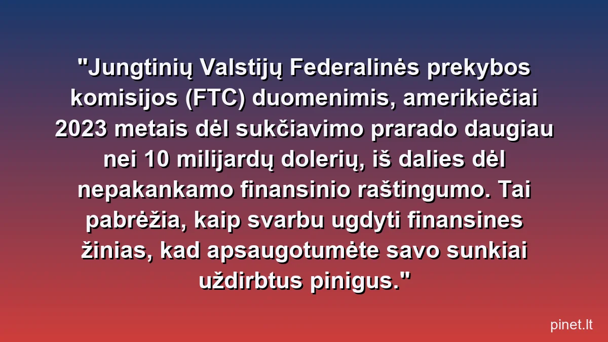Jungtinių Valstijų Federalinės prekybos komisijos (FTC) duomenimis, amerikiečiai 2023 metais dėl sukčiavimo prarado daugiau nei 10 milijardų dolerių, iš dalies dėl nepakankamo finansinio raštingumo. Tai pabrėžia, kaip svarbu ugdyti finansines žinias, kad apsaugotumėte savo sunkiai uždirbtus pinigus.