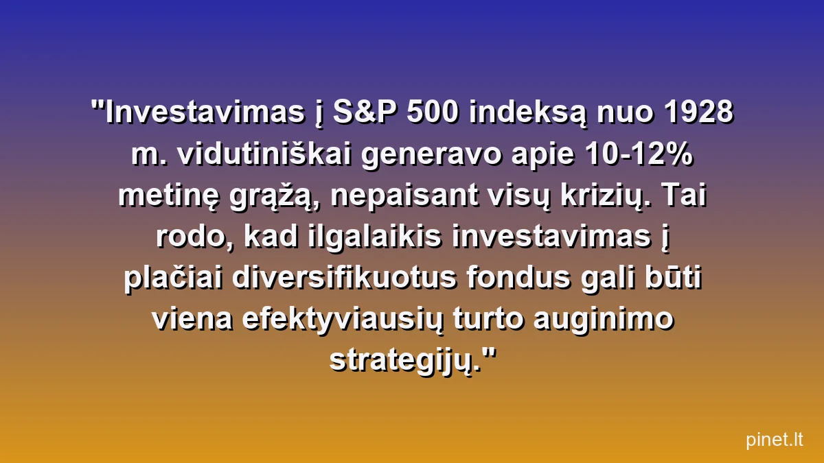 Investavimas į S&P 500 indeksą nuo 1928 m. vidutiniškai generavo apie 10-12% metinę grąžą, nepaisant visų krizių. Tai rodo, kad ilgalaikis investavimas į plačiai diversifikuotus fondus gali būti viena efektyviausių turto auginimo strategijų.