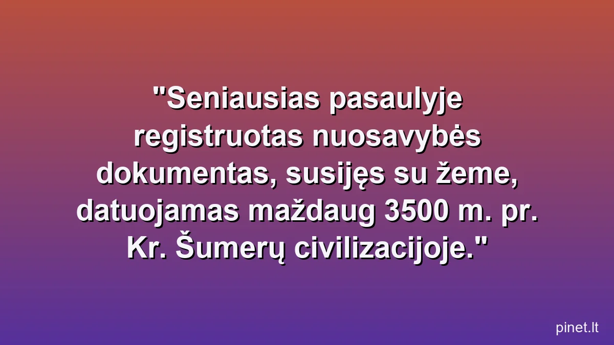 Seniausias pasaulyje registruotas nuosavybės dokumentas, susijęs su žeme, datuojamas maždaug 3500 m. pr. Kr. Šumerų civilizacijoje.