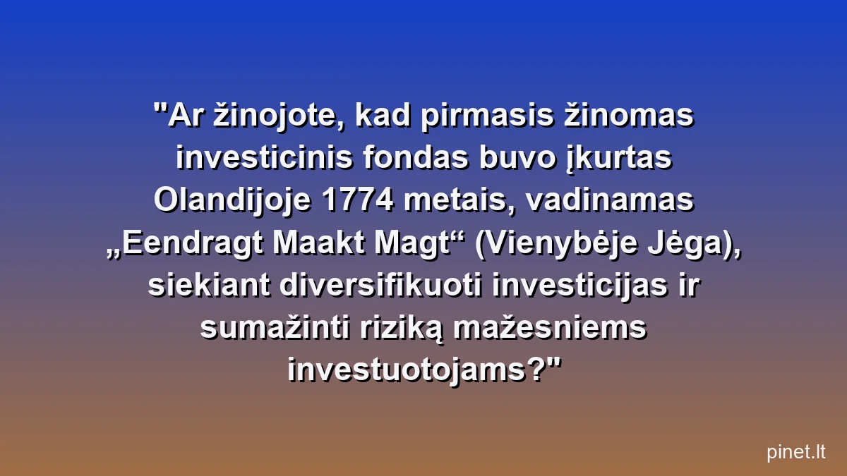 Ar žinojote, kad pirmasis žinomas investicinis fondas buvo įkurtas Olandijoje 1774 metais, vadinamas „Eendragt Maakt Magt“ (Vienybėje Jėga), siekiant diversifikuoti investicijas ir sumažinti riziką mažesniems investuotojams?