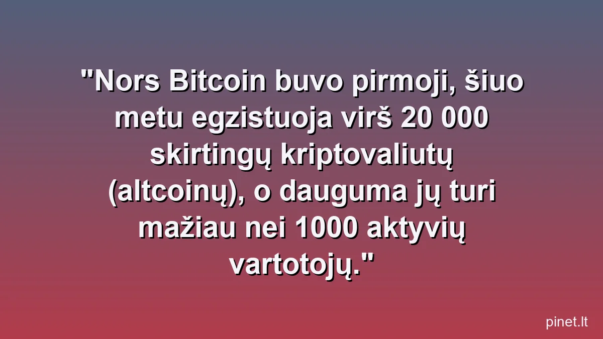 Nors Bitcoin buvo pirmoji, šiuo metu egzistuoja virš 20 000 skirtingų kriptovaliutų (altcoinų), o dauguma jų turi mažiau nei 1000 aktyvių vartotojų.