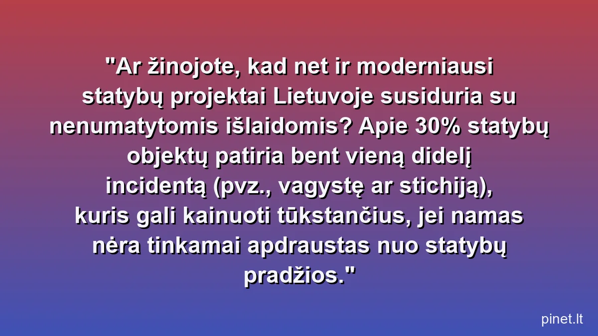 Ar žinojote, kad net ir moderniausi statybų projektai Lietuvoje susiduria su nenumatytomis išlaidomis? Apie 30% statybų objektų patiria bent vieną didelį incidentą (pvz., vagystę ar stichiją), kuris gali kainuoti tūkstančius, jei namas nėra tinkamai apdraustas nuo statybų pradžios.