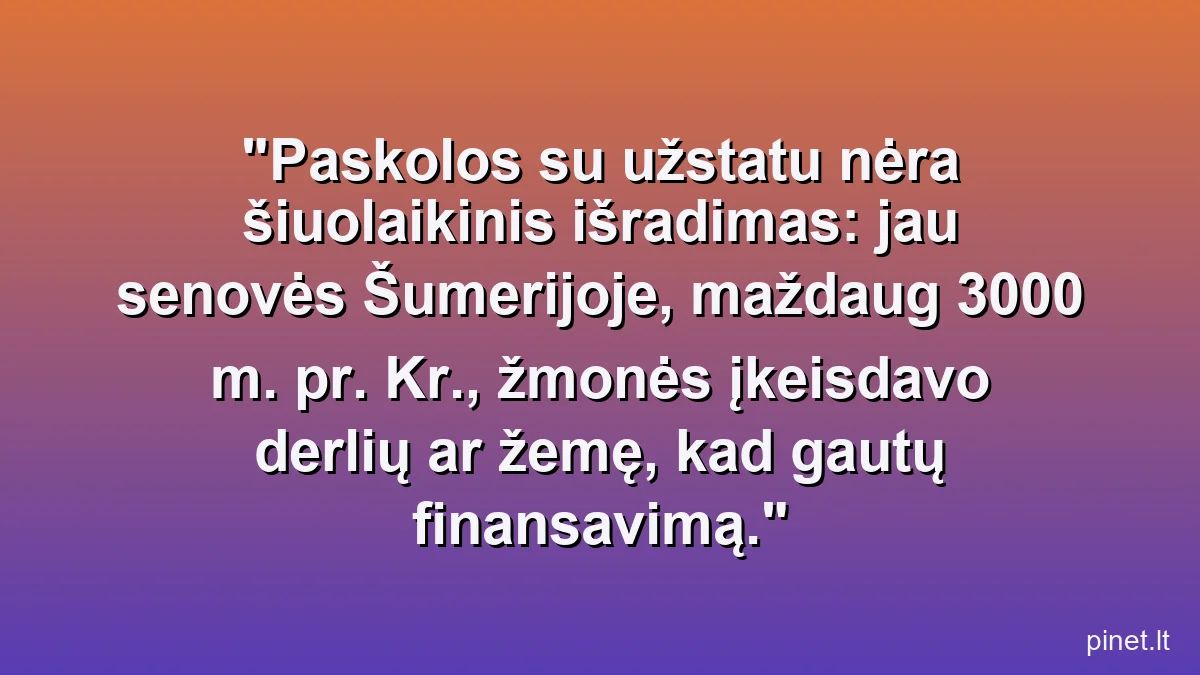 Paskolos su užstatu nėra šiuolaikinis išradimas: jau senovės Šumerijoje, maždaug 3000 m. pr. Kr., žmonės įkeisdavo derlių ar žemę, kad gautų finansavimą.
