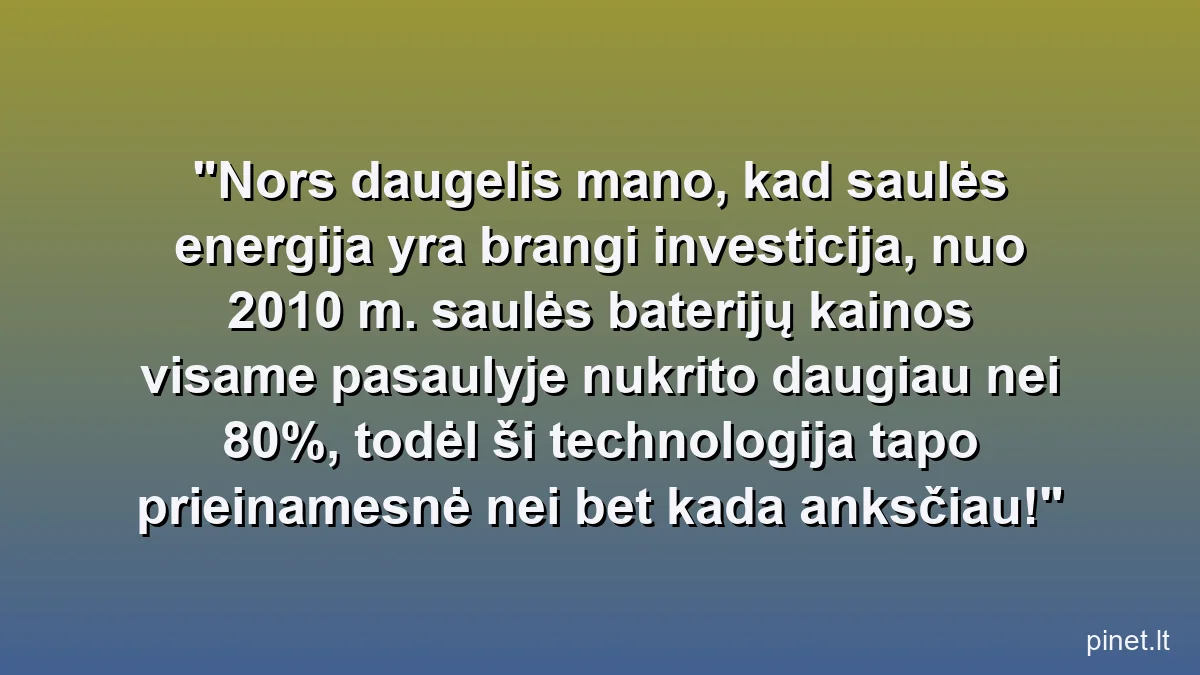 Nors daugelis mano, kad saulės energija yra brangi investicija, nuo 2010 m. saulės baterijų kainos visame pasaulyje nukrito daugiau nei 80%, todėl ši technologija tapo prieinamesnė nei bet kada anksčiau!