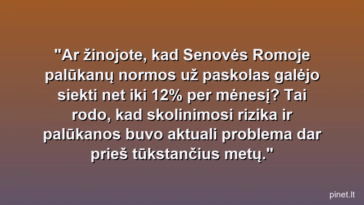 Ar žinojote, kad Senovės Romoje palūkanų normos už paskolas galėjo siekti net iki 12% per mėnesį? Tai rodo, kad skolinimosi rizika ir palūkanos buvo aktuali problema dar prieš tūkstančius metų.