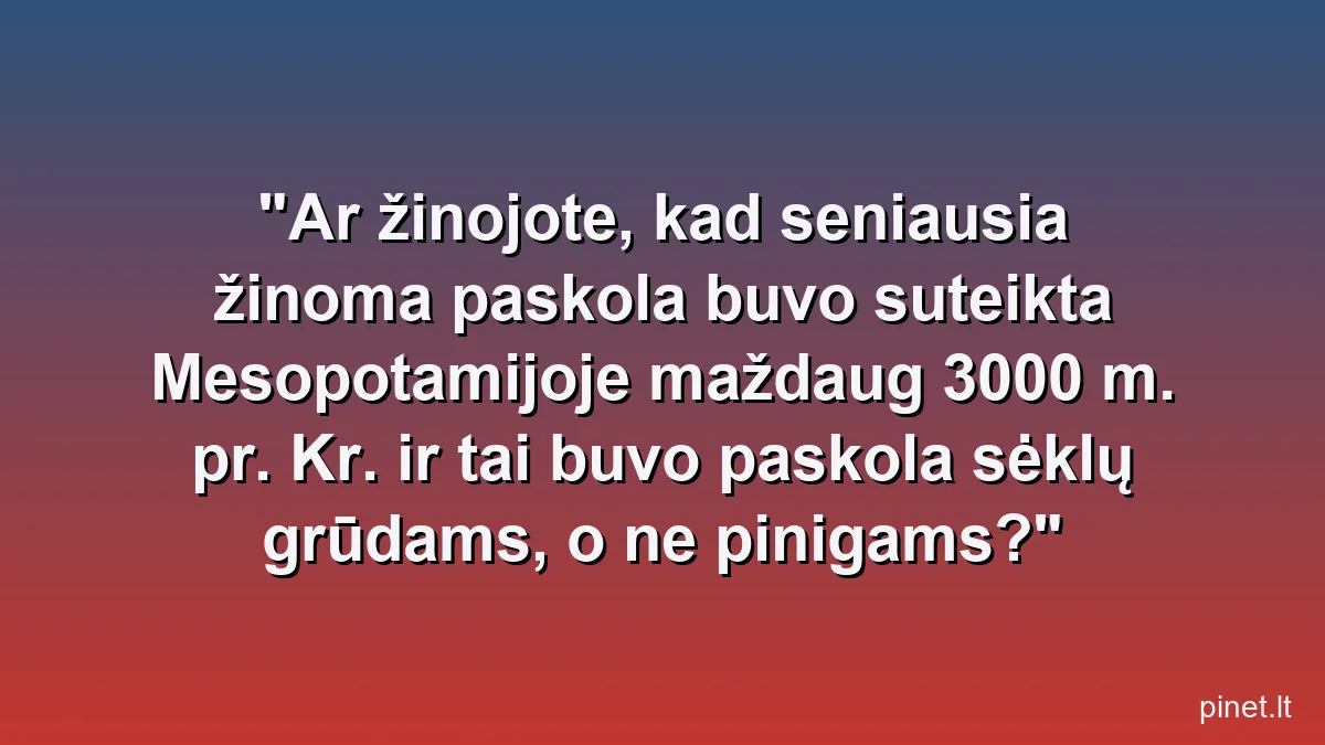 Ar žinojote, kad seniausia žinoma paskola buvo suteikta Mesopotamijoje maždaug 3000 m. pr. Kr. ir tai buvo paskola sėklų grūdams, o ne pinigams?