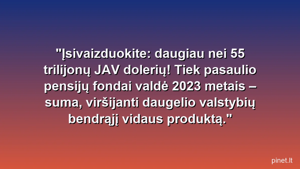 Įsivaizduokite: daugiau nei 55 trilijonų JAV dolerių! Tiek pasaulio pensijų fondai valdė 2023 metais – suma, viršijanti daugelio valstybių bendrąjį vidaus produktą.