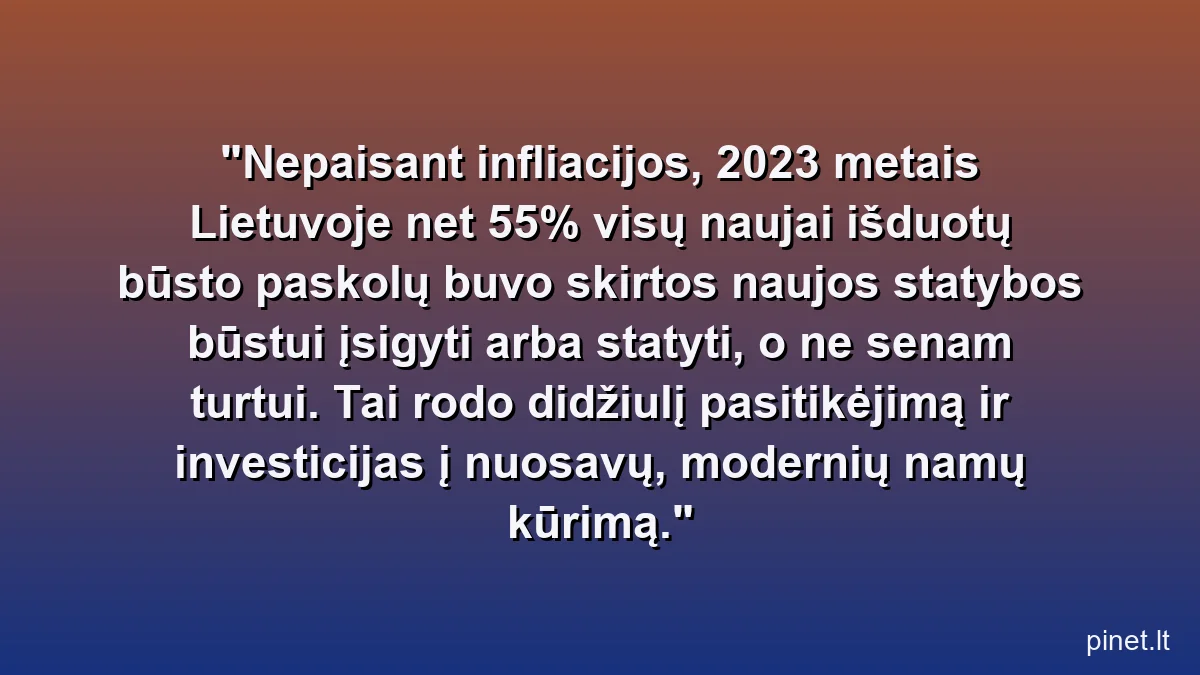 Nepaisant infliacijos, 2023 metais Lietuvoje net 55% visų naujai išduotų būsto paskolų buvo skirtos naujos statybos būstui įsigyti arba statyti, o ne senam turtui. Tai rodo didžiulį pasitikėjimą ir investicijas į nuosavų, modernių namų kūrimą.
