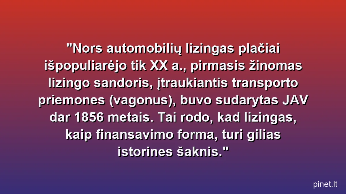 Nors automobilių lizingas plačiai išpopuliarėjo tik XX a., pirmasis žinomas lizingo sandoris, įtraukiantis transporto priemones (vagonus), buvo sudarytas JAV dar 1856 metais. Tai rodo, kad lizingas, kaip finansavimo forma, turi gilias istorines šaknis.