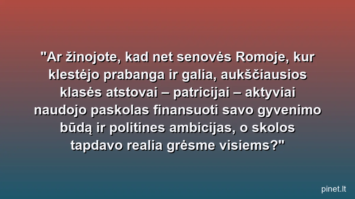 Ar žinojote, kad net senovės Romoje, kur klestėjo prabanga ir galia, aukščiausios klasės atstovai – patricijai – aktyviai naudojo paskolas finansuoti savo gyvenimo būdą ir politines ambicijas, o skolos tapdavo realia grėsme visiems?