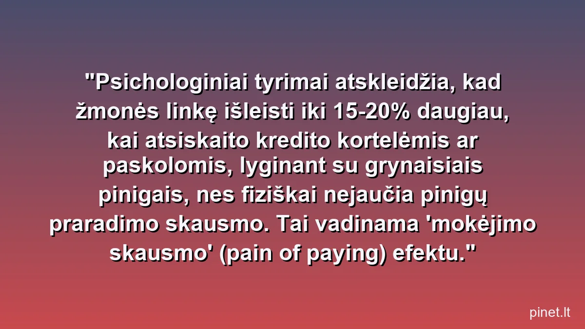 Psichologiniai tyrimai atskleidžia, kad žmonės linkę išleisti iki 15-20% daugiau, kai atsiskaito kredito kortelėmis ar paskolomis, lyginant su grynaisiais pinigais, nes fiziškai nejaučia pinigų praradimo skausmo. Tai vadinama 'mokėjimo skausmo' (pain of paying) efektu.